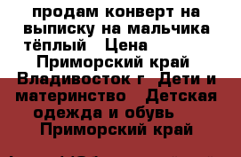 продам конверт на выписку на мальчика тёплый › Цена ­ 1 500 - Приморский край, Владивосток г. Дети и материнство » Детская одежда и обувь   . Приморский край